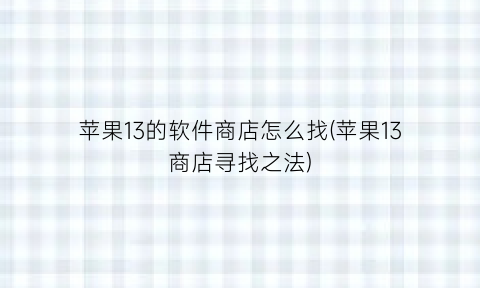 “苹果13的软件商店怎么找(苹果13商店寻找之法)