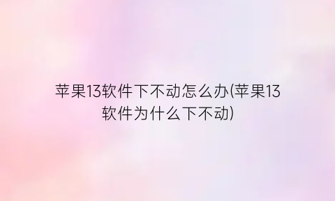 苹果13软件下不动怎么办(苹果13软件为什么下不动)