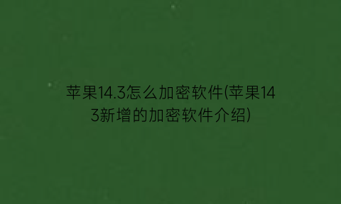 苹果14.3怎么加密软件(苹果143新增的加密软件介绍)