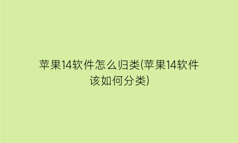 苹果14软件怎么归类(苹果14软件该如何分类)