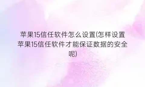 “苹果15信任软件怎么设置(怎样设置苹果15信任软件才能保证数据的安全呢)
