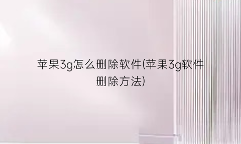 苹果3g怎么删除软件(苹果3g软件删除方法)