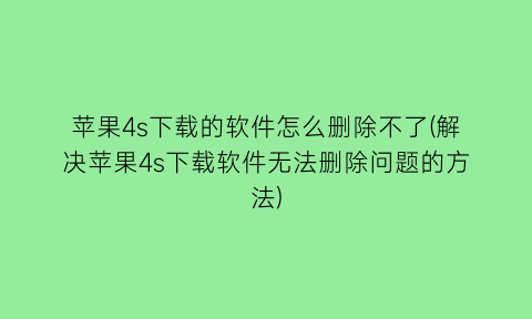 “苹果4s下载的软件怎么删除不了(解决苹果4s下载软件无法删除问题的方法)