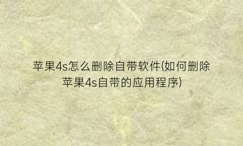 苹果4s怎么删除自带软件(如何删除苹果4s自带的应用程序)