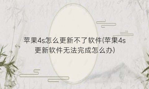 “苹果4s怎么更新不了软件(苹果4s更新软件无法完成怎么办)