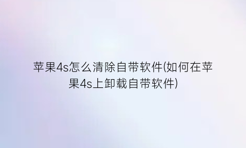 苹果4s怎么清除自带软件(如何在苹果4s上卸载自带软件)