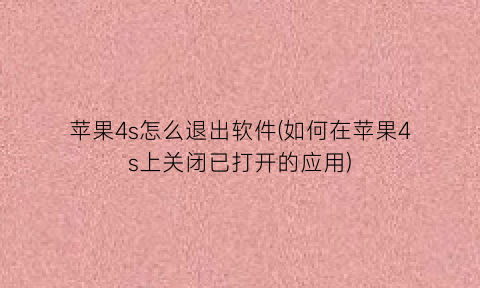苹果4s怎么退出软件(如何在苹果4s上关闭已打开的应用)