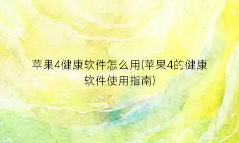 “苹果4健康软件怎么用(苹果4的健康软件使用指南)