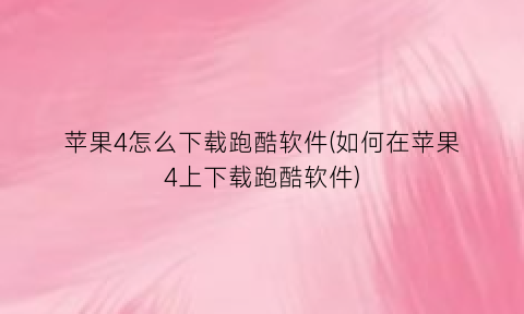 “苹果4怎么下载跑酷软件(如何在苹果4上下载跑酷软件)