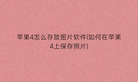“苹果4怎么存放图片软件(如何在苹果4上保存照片)