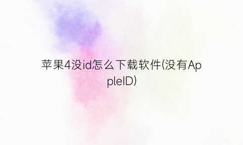 苹果4没id怎么下载软件(没有AppleID)