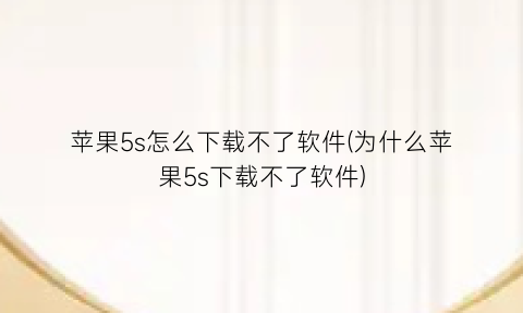 “苹果5s怎么下载不了软件(为什么苹果5s下载不了软件)