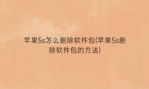 苹果5s怎么删除软件包(苹果5s删除软件包的方法)