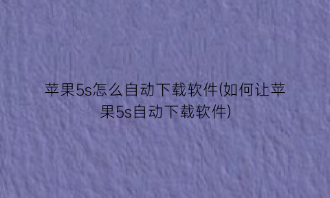 苹果5s怎么自动下载软件(如何让苹果5s自动下载软件)