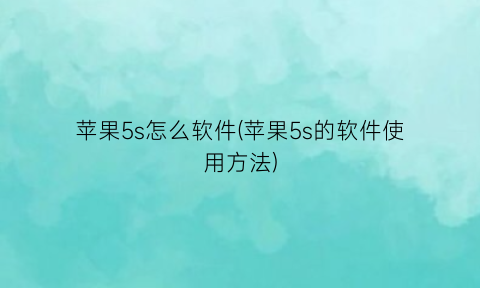 苹果5s怎么软件(苹果5s的软件使用方法)