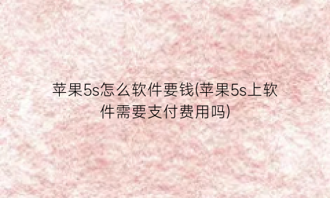 苹果5s怎么软件要钱(苹果5s上软件需要支付费用吗)