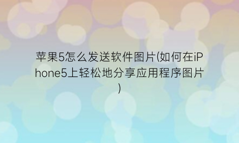 “苹果5怎么发送软件图片(如何在iPhone5上轻松地分享应用程序图片)