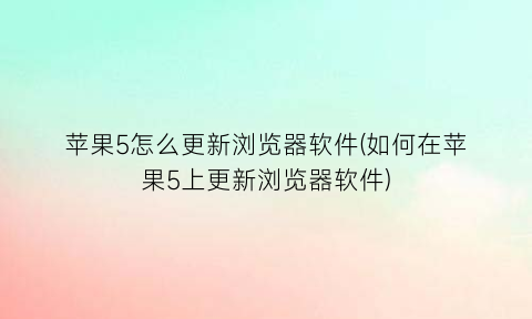 “苹果5怎么更新浏览器软件(如何在苹果5上更新浏览器软件)