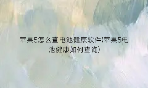 “苹果5怎么查电池健康软件(苹果5电池健康如何查询)