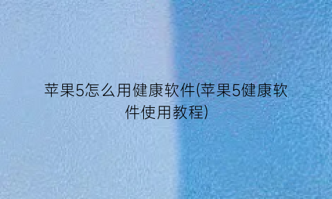 “苹果5怎么用健康软件(苹果5健康软件使用教程)