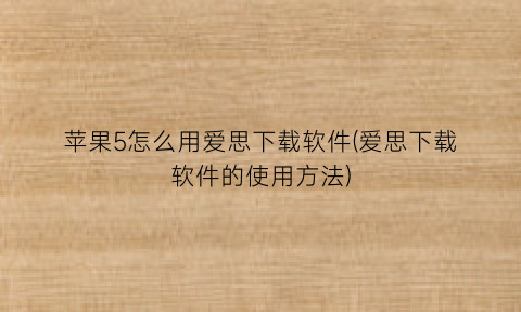 “苹果5怎么用爱思下载软件(爱思下载软件的使用方法)