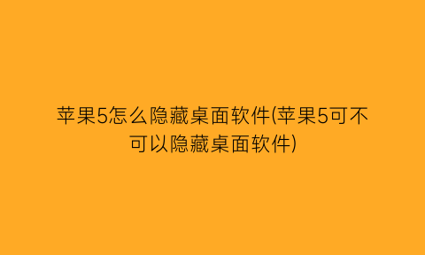 “苹果5怎么隐藏桌面软件(苹果5可不可以隐藏桌面软件)