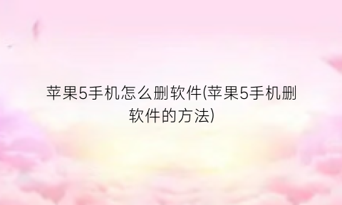 “苹果5手机怎么删软件(苹果5手机删软件的方法)
