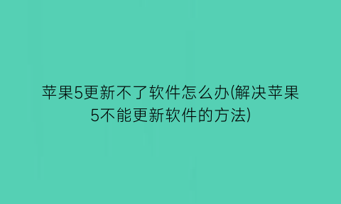 苹果5更新不了软件怎么办(解决苹果5不能更新软件的方法)