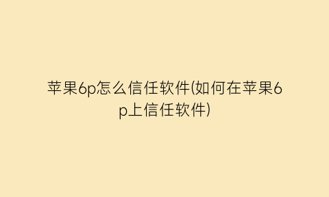苹果6p怎么信任软件(如何在苹果6p上信任软件)