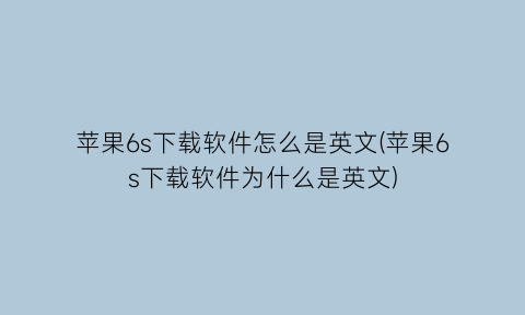 “苹果6s下载软件怎么是英文(苹果6s下载软件为什么是英文)