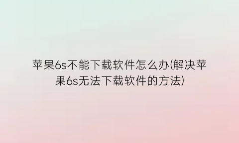 “苹果6s不能下载软件怎么办(解决苹果6s无法下载软件的方法)