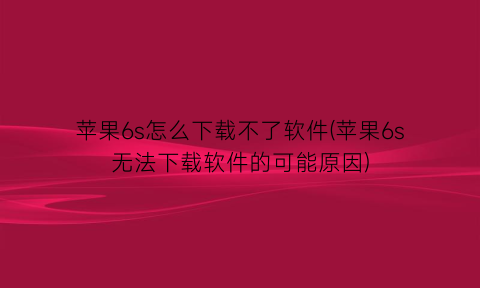 苹果6s怎么下载不了软件(苹果6s无法下载软件的可能原因)