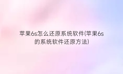 “苹果6s怎么还原系统软件(苹果6s的系统软件还原方法)