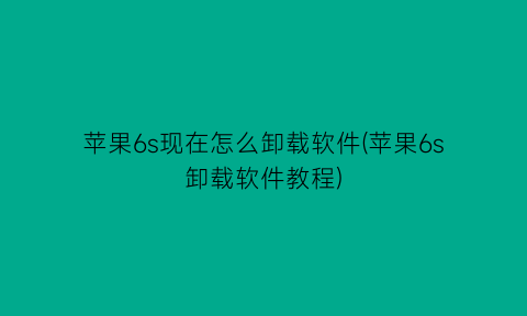 “苹果6s现在怎么卸载软件(苹果6s卸载软件教程)