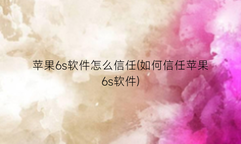 苹果6s软件怎么信任(如何信任苹果6s软件)