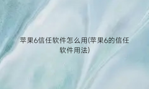 “苹果6信任软件怎么用(苹果6的信任软件用法)