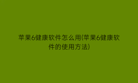 苹果6健康软件怎么用(苹果6健康软件的使用方法)