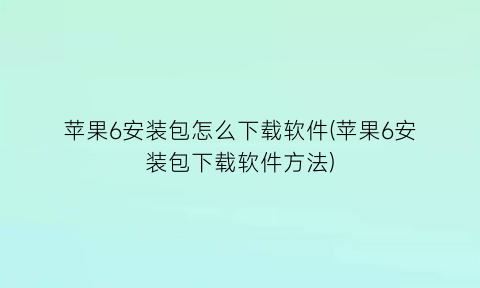 “苹果6安装包怎么下载软件(苹果6安装包下载软件方法)