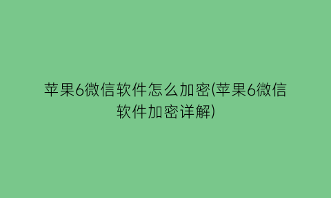 苹果6微信软件怎么加密(苹果6微信软件加密详解)