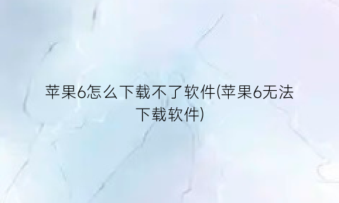 苹果6怎么下载不了软件(苹果6无法下载软件)