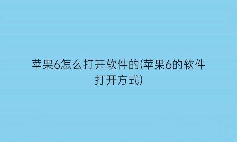 苹果6怎么打开软件的(苹果6的软件打开方式)