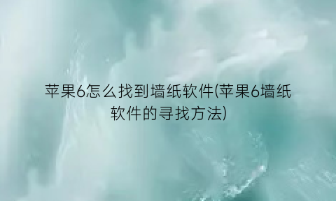 苹果6怎么找到墙纸软件(苹果6墙纸软件的寻找方法)