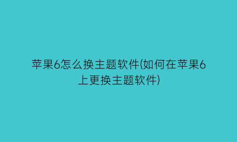 “苹果6怎么换主题软件(如何在苹果6上更换主题软件)