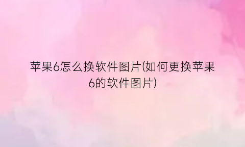 “苹果6怎么换软件图片(如何更换苹果6的软件图片)