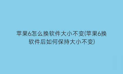 苹果6怎么换软件大小不变(苹果6换软件后如何保持大小不变)