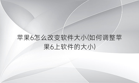 “苹果6怎么改变软件大小(如何调整苹果6上软件的大小)