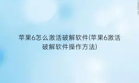 “苹果6怎么激活破解软件(苹果6激活破解软件操作方法)