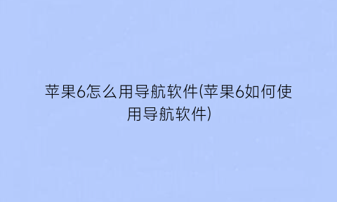 苹果6怎么用导航软件(苹果6如何使用导航软件)