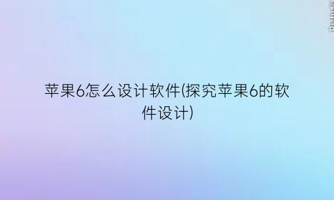 “苹果6怎么设计软件(探究苹果6的软件设计)