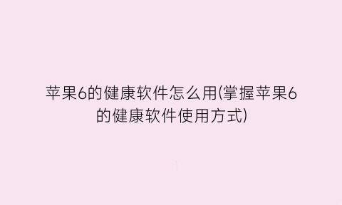 苹果6的健康软件怎么用(掌握苹果6的健康软件使用方式)